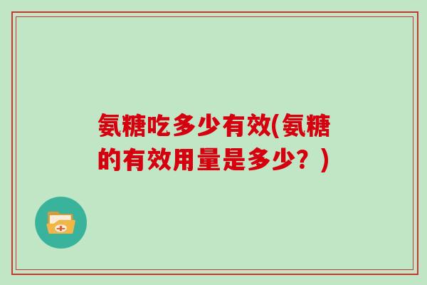 氨糖吃多少有效(氨糖的有效用量是多少?) 氨糖吃多少有效(氨糖的有效用量是多少?)