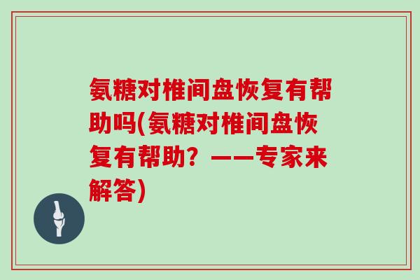 氨糖对椎间盘恢复有帮助吗(氨糖对椎间盘恢复有帮助？——专家来解答)