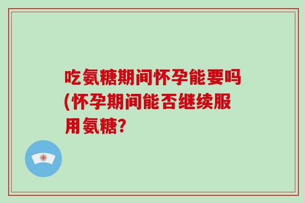 吃氨糖期间怀孕能要吗(怀孕期间能否继续服用氨糖? 吃氨糖期间怀孕能要吗(怀孕期间能否继续服用氨糖?