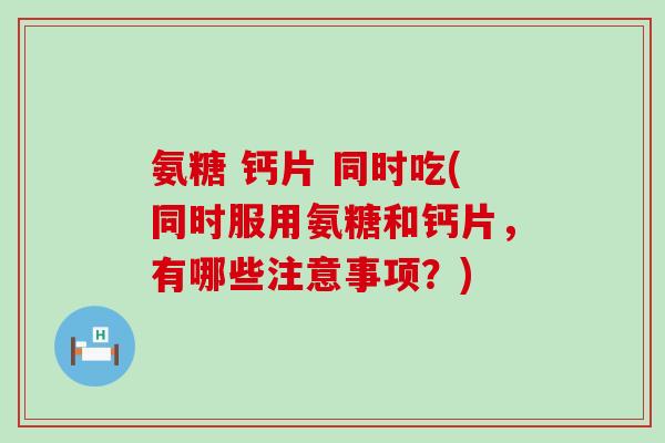 氨糖 钙片 同时吃(同时服用氨糖和钙片，有哪些注意事项？)