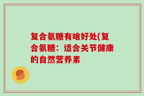 复合氨糖有啥好处(复合氨糖:适合关节健康的自然营养素 复合氨糖有啥好处(复合氨糖:适合关节健康的自然营养素