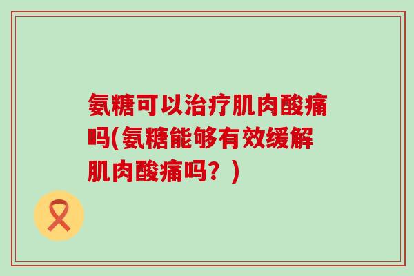 氨糖可以肌肉酸痛吗(氨糖能够有效缓解肌肉酸痛吗？)