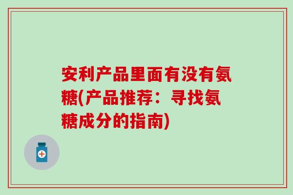 安利产品里面有没有氨糖(产品推荐：寻找氨糖成分的指南)