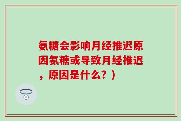氨糖会影响推迟原因氨糖或导致推迟,原因是什么?) 氨糖会影响推迟原因氨糖或导致推迟,原因是什么?)