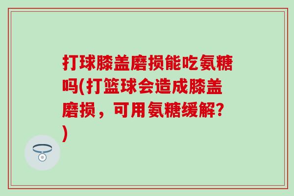 打球膝盖磨损能吃氨糖吗(打篮球会造成膝盖磨损，可用氨糖缓解？)