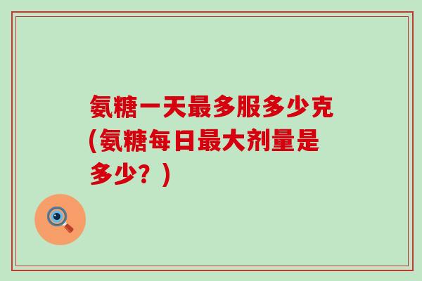 氨糖一天多服多少克(氨糖每日大剂量是多少？)