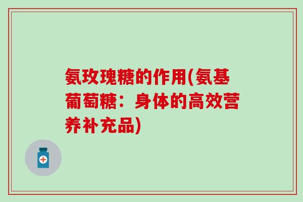 氨玫瑰糖的作用(氨基葡萄糖：身体的高效营养补充品)