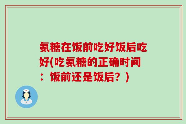 氨糖在饭前吃好饭后吃好(吃氨糖的正确时间：饭前还是饭后？)