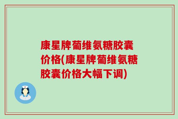 康星牌葡维氨糖胶囊 价格(康星牌葡维氨糖胶囊价格大幅下调)