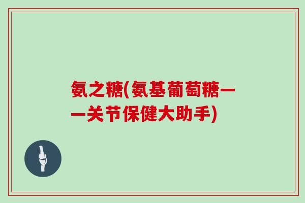 氨之糖(氨基葡萄糖——关节保健大助手) 氨之糖(氨基葡萄糖——关节保健大助手)