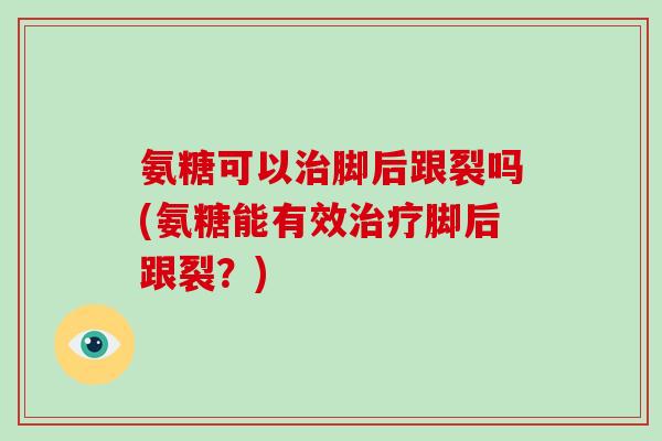 氨糖可以脚后跟裂吗(氨糖能有效脚后跟裂?) 氨糖可以脚后跟裂吗(氨糖能有效脚后跟裂?)
