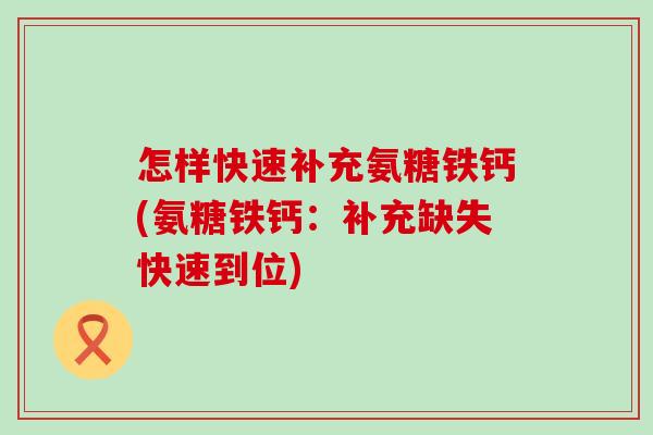 怎样快速补充氨糖铁钙(氨糖铁钙:补充缺失快速到位) 怎样快速补充氨糖铁钙(氨糖铁钙:补充缺失快速到位)