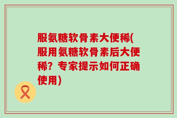 服氨糖软骨素大便稀(服用氨糖软骨素后大便稀?专家提示如何正确使用) 服氨糖软骨素大便稀(服用氨糖软骨素后大便稀?专家提示如何正确使用)