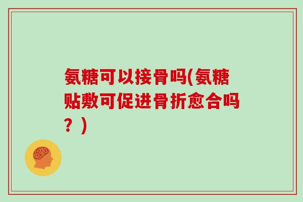 氨糖可以接骨吗(氨糖贴敷可促进愈合吗?) 氨糖可以接骨吗(氨糖贴敷可促进愈合吗?)