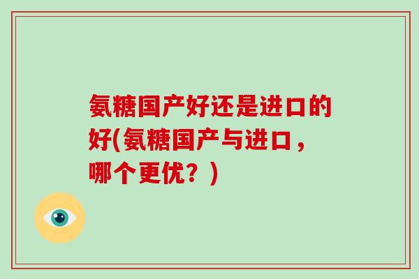 氨糖国产好还是进口的好(氨糖国产与进口，哪个更优？)