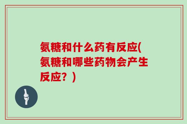 氨糖和什么药有反应(氨糖和哪些会产生反应?) 氨糖和什么药有反应(氨糖和哪些会产生反应?)
