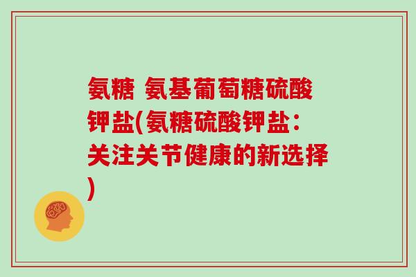 氨糖 氨基葡萄糖硫酸钾盐(氨糖硫酸钾盐:关注关节健康的新选择) 氨糖 氨基葡萄糖硫酸钾盐(氨糖硫酸钾盐:关注关节健康的新选择)