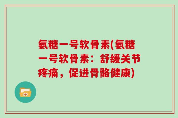 氨糖一号软骨素(氨糖一号软骨素：舒缓关节，促进骨骼健康)