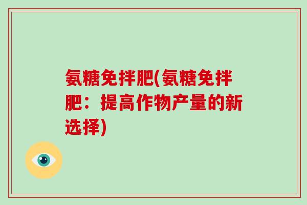 氨糖免拌肥(氨糖免拌肥:提高作物产量的新选择) 氨糖免拌肥(氨糖免拌肥:提高作物产量的新选择)