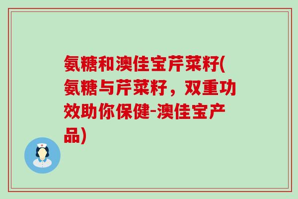 氨糖和澳佳宝芹菜籽(氨糖与芹菜籽,双重功效助你保健-澳佳宝产品) 氨糖和澳佳宝芹菜籽(氨糖与芹菜籽,双重功效助你保健-澳佳宝产品)