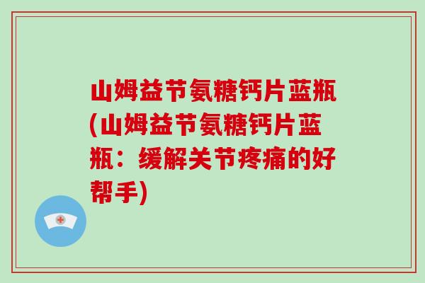 山姆益节氨糖钙片蓝瓶(山姆益节氨糖钙片蓝瓶：缓解关节的好帮手)