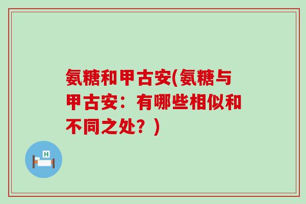 氨糖和甲古安(氨糖与甲古安:有哪些相似和不同之处?) 氨糖和甲古安(氨糖与甲古安:有哪些相似和不同之处?)