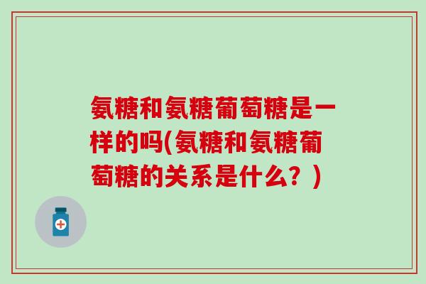 氨糖和氨糖葡萄糖是一样的吗(氨糖和氨糖葡萄糖的关系是什么？)
