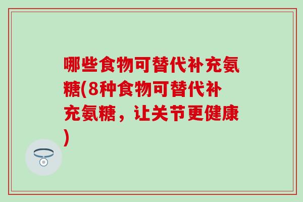 哪些食物可替代补充氨糖(8种食物可替代补充氨糖,让关节更健康) 哪些食物可替代补充氨糖(8种食物可替代补充氨糖,让关节更健康)