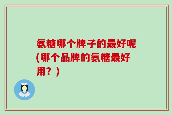 氨糖哪个牌子的好呢(哪个品牌的氨糖好用?) 氨糖哪个牌子的好呢(哪个品牌的氨糖好用?)