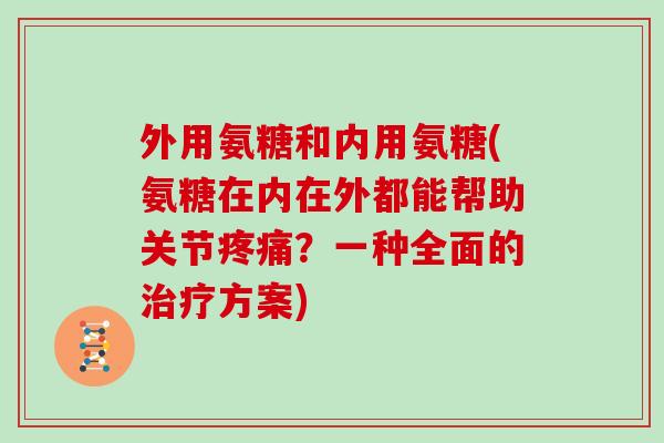 外用氨糖和内用氨糖(氨糖在内在外都能帮助关节？一种全面的方案)