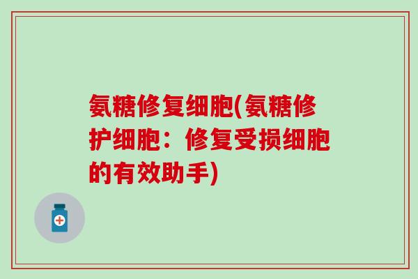 氨糖修复细胞(氨糖修护细胞:修复受损细胞的有效助手) 氨糖修复细胞(氨糖修护细胞:修复受损细胞的有效助手)