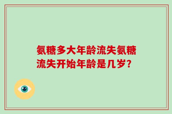 氨糖多大年龄流失氨糖流失开始年龄是几岁? 氨糖多大年龄流失氨糖流失开始年龄是几岁?
