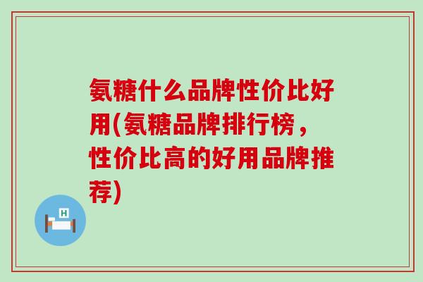 氨糖什么品牌性价比好用(氨糖品牌排行榜,性价比高的好用品牌推荐) 氨糖什么品牌性价比好用(氨糖品牌排行榜,性价比高的好用品牌推荐)