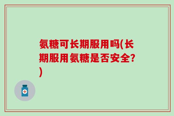 氨糖可长期服用吗(长期服用氨糖是否安全?) 氨糖可长期服用吗(长期服用氨糖是否安全?)