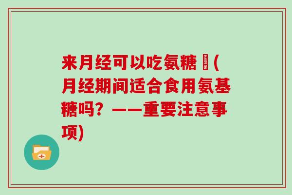 来可以吃氨糖嗎(期间适合食用氨基糖吗？——重要注意事项)