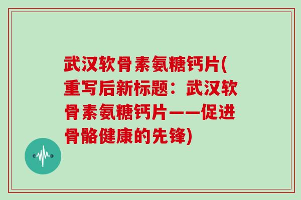 武汉软骨素氨糖钙片(重写后新标题：武汉软骨素氨糖钙片——促进骨骼健康的先锋)