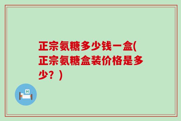 正宗氨糖多少钱一盒(正宗氨糖盒装价格是多少?) 正宗氨糖多少钱一盒(正宗氨糖盒装价格是多少?)
