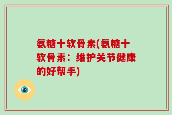 氨糖十软骨素(氨糖十软骨素:维护关节健康的好帮手) 氨糖十软骨素(氨糖十软骨素:维护关节健康的好帮手)