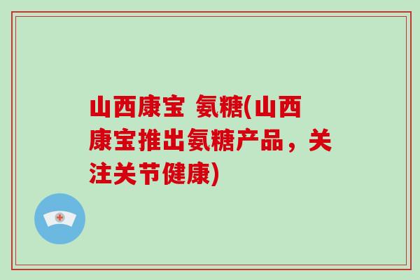 山西康宝 氨糖(山西康宝推出氨糖产品,关注关节健康) 山西康宝 氨糖(山西康宝推出氨糖产品,关注关节健康)
