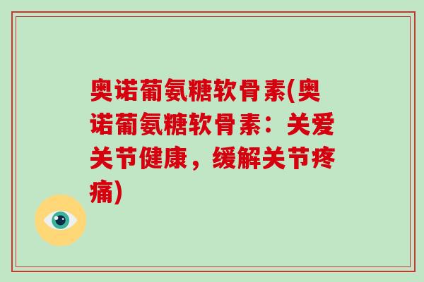 奥诺葡氨糖软骨素(奥诺葡氨糖软骨素:关爱关节健康,缓解关节) 奥诺葡氨糖软骨素(奥诺葡氨糖软骨素:关爱关节健康,缓解关节)
