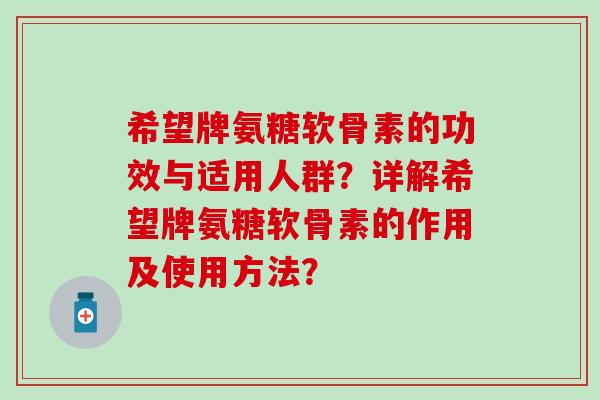 希望牌氨糖软骨素的功效与适用人群?详解希望牌氨糖软骨素的作用及使用方法? 希望牌氨糖软骨素的功效与适用人群?详解希望牌氨糖软骨素的作用及使用方法?