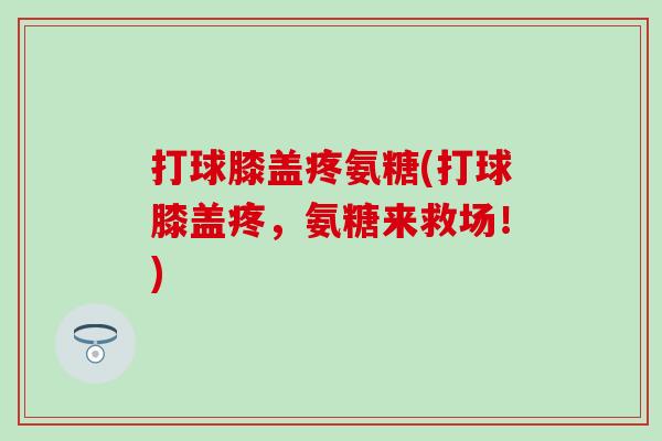 打球膝盖疼氨糖(打球膝盖疼,氨糖来救场!) 打球膝盖疼氨糖(打球膝盖疼,氨糖来救场!)