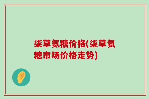 柒草氨糖价格(柒草氨糖市场价格走势) 柒草氨糖价格(柒草氨糖市场价格走势)
