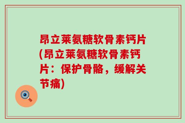 昂立莱氨糖软骨素钙片(昂立莱氨糖软骨素钙片:保护骨骼,缓解关节痛) 昂立莱氨糖软骨素钙片(昂立莱氨糖软骨素钙片:保护骨骼,缓解关节痛)
