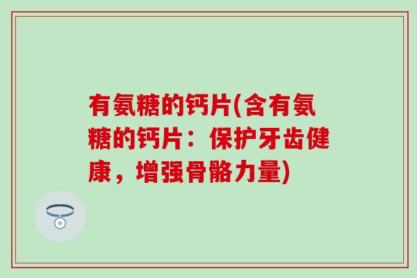 有氨糖的钙片(含有氨糖的钙片：保护牙齿健康，增强骨骼力量)