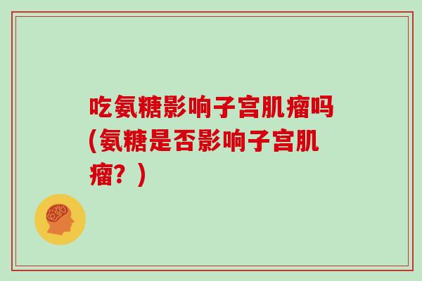 吃氨糖影响子宫吗(氨糖是否影响子宫?) 吃氨糖影响子宫吗(氨糖是否影响子宫?)