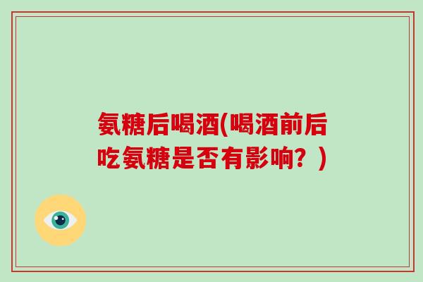 氨糖后喝酒(喝酒前后吃氨糖是否有影响?) 氨糖后喝酒(喝酒前后吃氨糖是否有影响?)