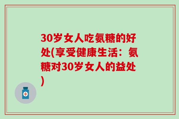 30岁女人吃氨糖的好处(享受健康生活:氨糖对30岁女人的益处) 30岁女人吃氨糖的好处(享受健康生活:氨糖对30岁女人的益处)