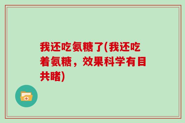 我还吃氨糖了(我还吃着氨糖,效果科学有目共睹) 我还吃氨糖了(我还吃着氨糖,效果科学有目共睹)