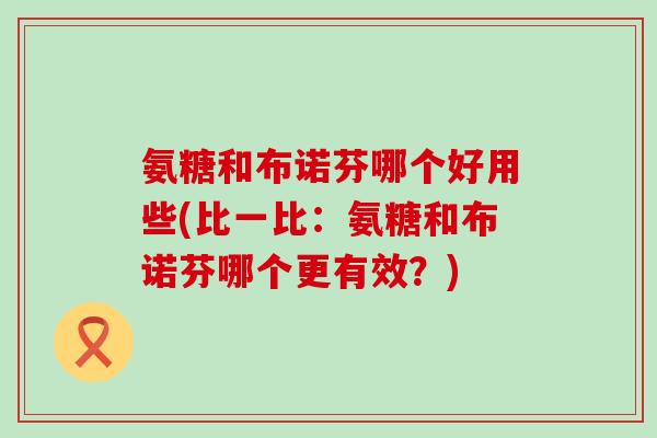 氨糖和布诺芬哪个好用些(比一比：氨糖和布诺芬哪个更有效？)